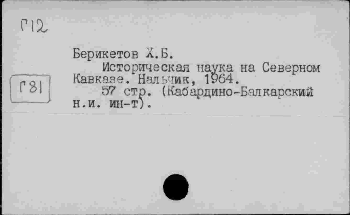 ﻿Г1Х
ГЗІ
Берикетов Х.Б.
Историческая наука на Северном Кавказе. Нальчик, 1У64.
57 стр. (Кабардино-Балкарский н.и. ин-т).